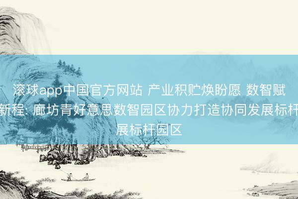 滚球app中国官方网站 产业积贮焕盼愿 数智赋能启新程: 廊坊青好意思数智园区协力打造协同发展标杆园区