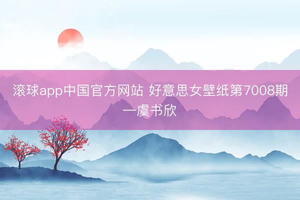 滚球app中国官方网站 好意思女壁纸第7008期—虞书欣