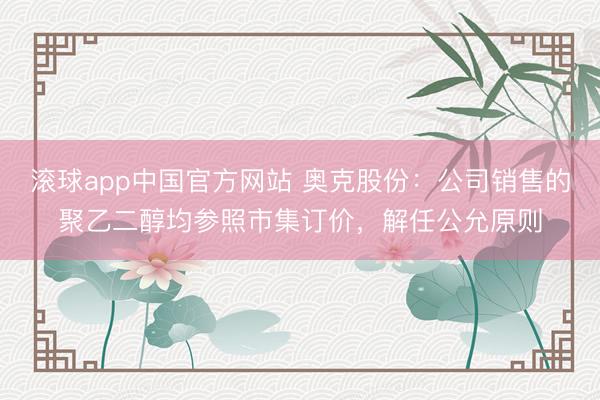 滚球app中国官方网站 奥克股份:公司销售的聚乙二醇均参照市集订价,解任公允原则