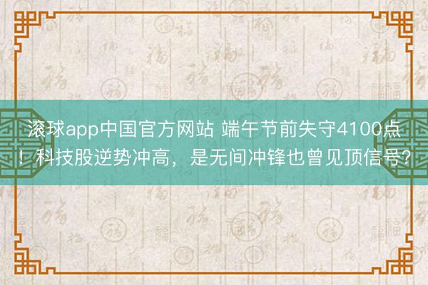 滚球app中国官方网站 端午节前失守4100点!科技股逆势冲高,是无间冲锋也曾见顶信号?