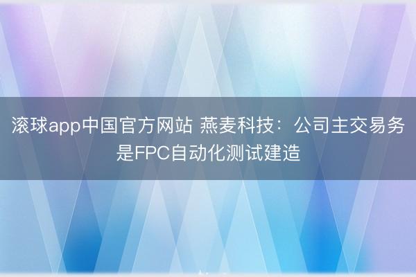滚球app中国官方网站 燕麦科技：公司主交易务是FPC自动化测试建造