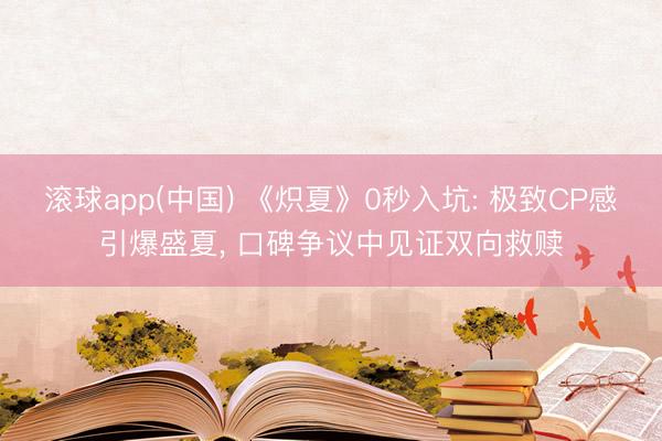 滚球app(中国) 《炽夏》0秒入坑: 极致CP感引爆盛夏, 口碑争议中见证双向救赎