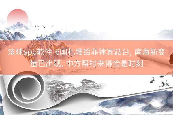 滚球app软件 6国扎堆给菲律宾站台, 南海新变量已出现, 中方帮衬来得恰是时刻