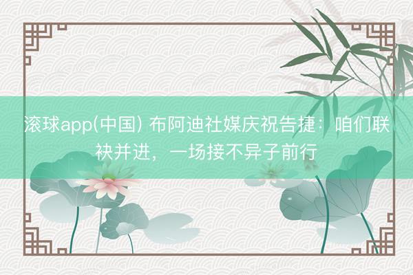 滚球app(中国) 布阿迪社媒庆祝告捷:咱们联袂并进,一场接不异子前行