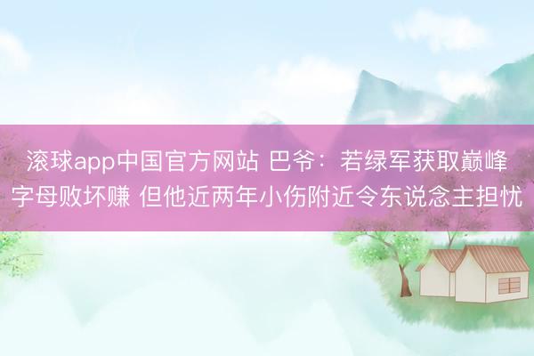滚球app中国官方网站 巴爷:若绿军获取巅峰字母败坏赚 但他近两年小伤附近令东说念主担忧